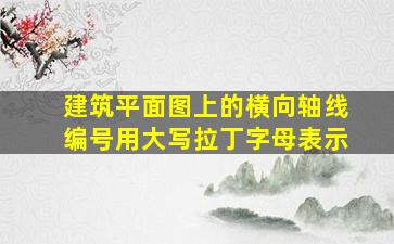 建筑平面图上的横向轴线编号用大写拉丁字母表示