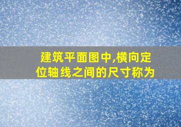 建筑平面图中,横向定位轴线之间的尺寸称为