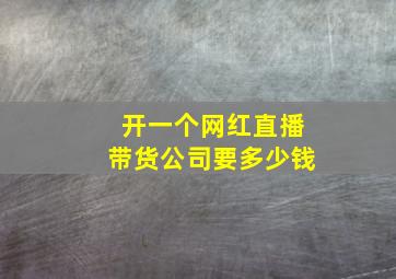 开一个网红直播带货公司要多少钱