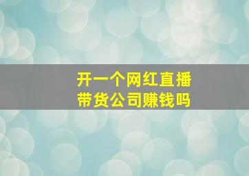 开一个网红直播带货公司赚钱吗