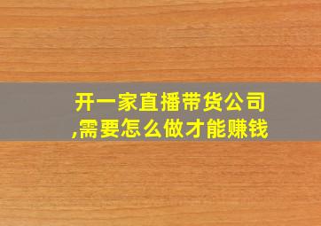 开一家直播带货公司,需要怎么做才能赚钱