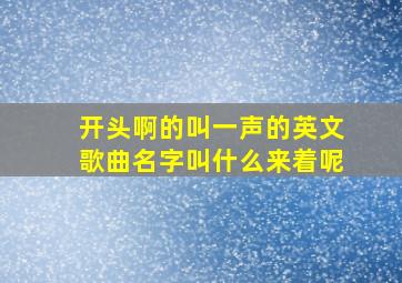 开头啊的叫一声的英文歌曲名字叫什么来着呢