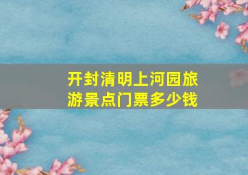 开封清明上河园旅游景点门票多少钱