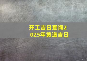 开工吉日查询2025年黄道吉日