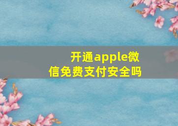 开通apple微信免费支付安全吗