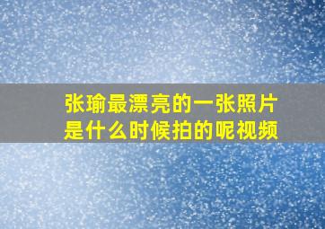 张瑜最漂亮的一张照片是什么时候拍的呢视频