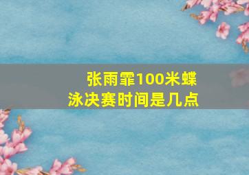 张雨霏100米蝶泳决赛时间是几点