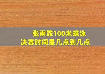 张雨霏100米蝶泳决赛时间是几点到几点