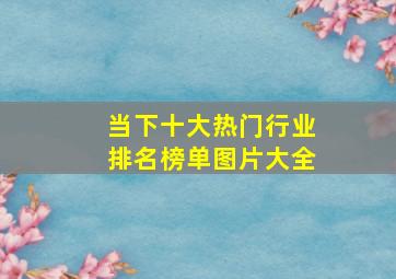 当下十大热门行业排名榜单图片大全