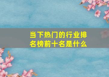 当下热门的行业排名榜前十名是什么