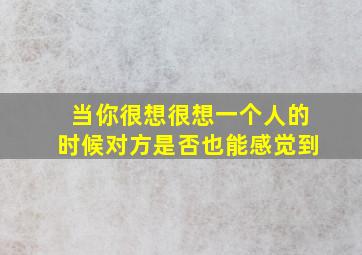 当你很想很想一个人的时候对方是否也能感觉到