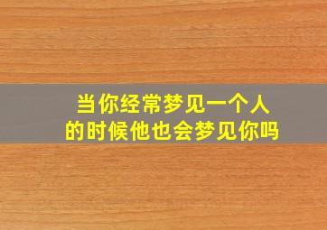 当你经常梦见一个人的时候他也会梦见你吗