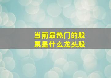 当前最热门的股票是什么龙头股