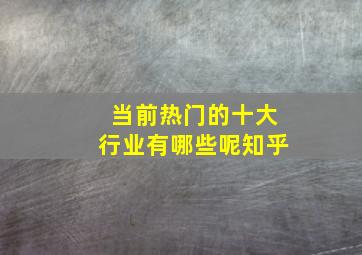 当前热门的十大行业有哪些呢知乎