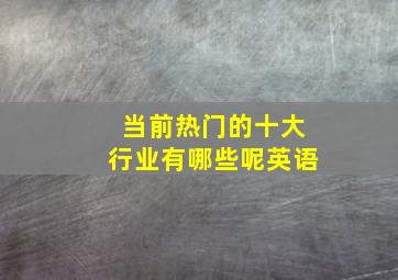 当前热门的十大行业有哪些呢英语