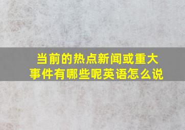 当前的热点新闻或重大事件有哪些呢英语怎么说