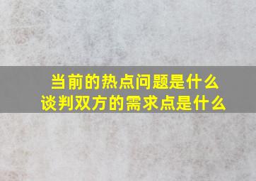 当前的热点问题是什么谈判双方的需求点是什么