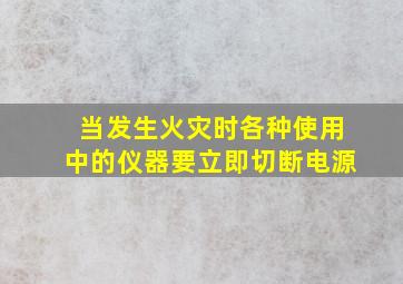 当发生火灾时各种使用中的仪器要立即切断电源