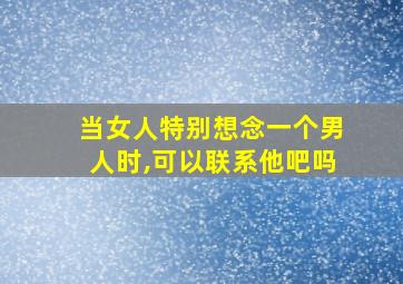 当女人特别想念一个男人时,可以联系他吧吗