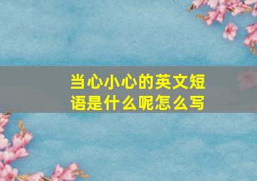 当心小心的英文短语是什么呢怎么写