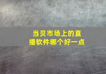 当贝市场上的直播软件哪个好一点