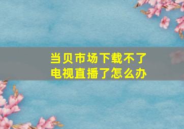 当贝市场下载不了电视直播了怎么办