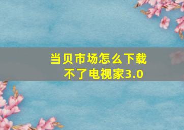 当贝市场怎么下载不了电视家3.0