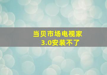 当贝市场电视家3.0安装不了