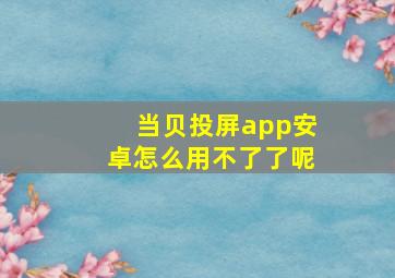 当贝投屏app安卓怎么用不了了呢