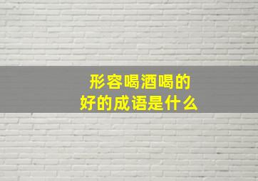 形容喝酒喝的好的成语是什么