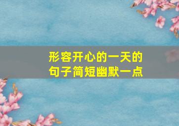 形容开心的一天的句子简短幽默一点