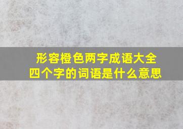 形容橙色两字成语大全四个字的词语是什么意思