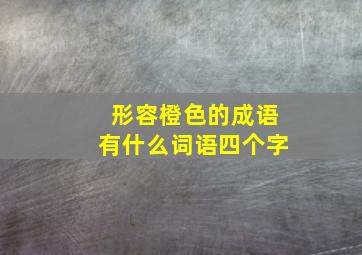 形容橙色的成语有什么词语四个字