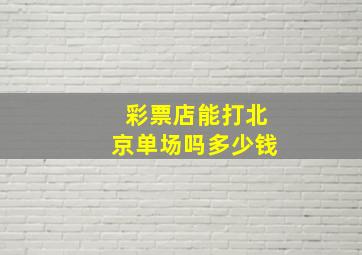 彩票店能打北京单场吗多少钱