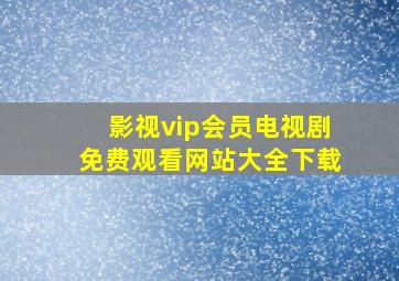 影视vip会员电视剧免费观看网站大全下载