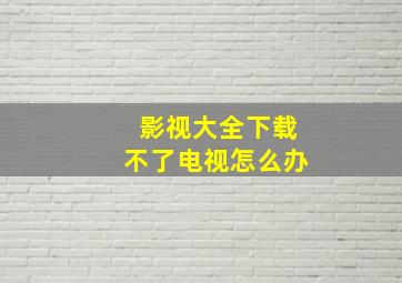 影视大全下载不了电视怎么办