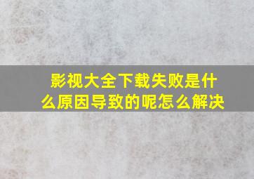 影视大全下载失败是什么原因导致的呢怎么解决