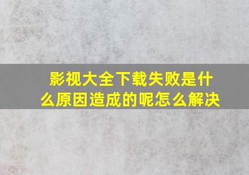 影视大全下载失败是什么原因造成的呢怎么解决