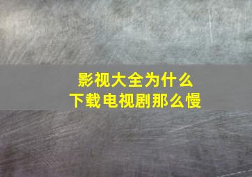 影视大全为什么下载电视剧那么慢