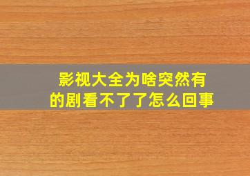 影视大全为啥突然有的剧看不了了怎么回事