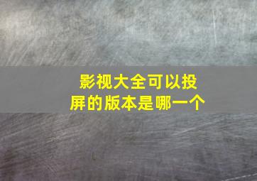 影视大全可以投屏的版本是哪一个