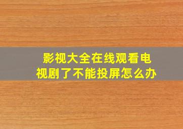 影视大全在线观看电视剧了不能投屏怎么办