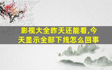 影视大全昨天还能看,今天显示全部下线怎么回事