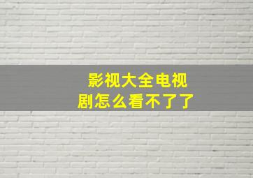 影视大全电视剧怎么看不了了