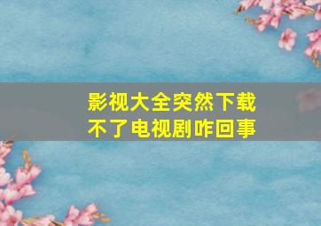 影视大全突然下载不了电视剧咋回事