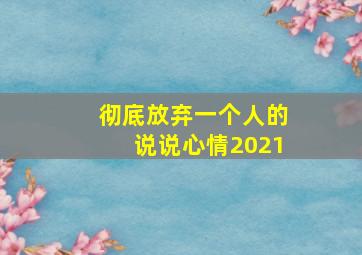 彻底放弃一个人的说说心情2021