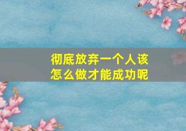 彻底放弃一个人该怎么做才能成功呢