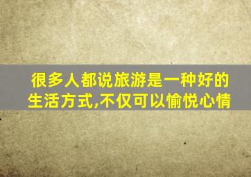 很多人都说旅游是一种好的生活方式,不仅可以愉悦心情