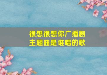 很想很想你广播剧主题曲是谁唱的歌