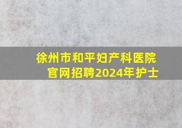 徐州市和平妇产科医院官网招聘2024年护士